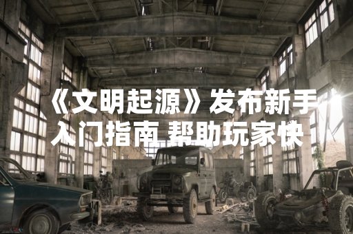 《文明起源》发布新手入门指南 帮助玩家快速上手