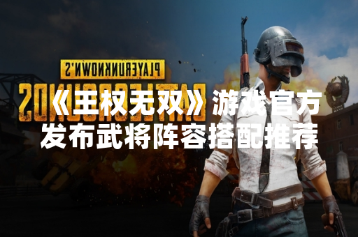 《王权无双》游戏官方发布武将阵容搭配推荐