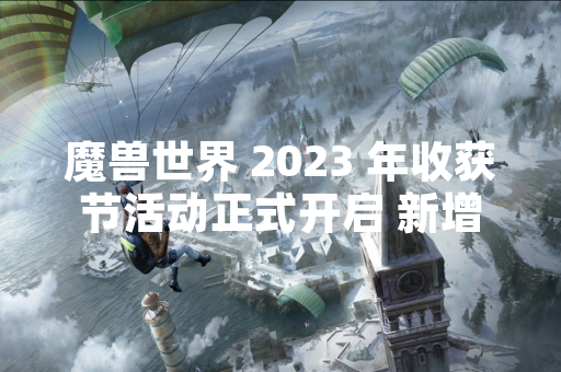魔兽世界 2023 年收获节活动正式开启 新增限时任务与奖励