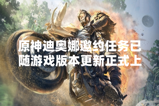 原神迪奥娜邀约任务已随游戏版本更新正式上线 玩家可体验全新剧情分支