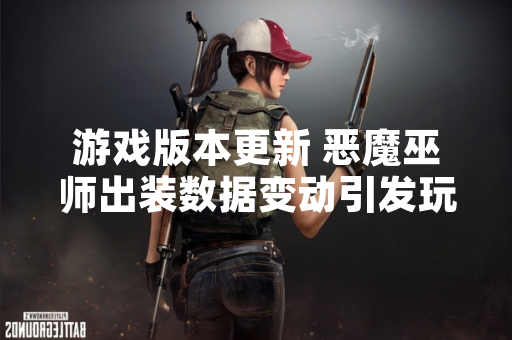 游戏版本更新 恶魔巫师出装数据变动引发玩家社区讨论