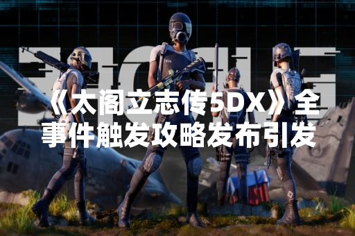 《太阁立志传5DX》全事件触发攻略发布引发玩家社群广泛讨论