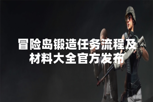 冒险岛锻造任务流程及材料大全官方发布