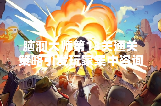 脑洞大师第13关通关策略引发玩家集中咨询 游戏厂商发布官方指引