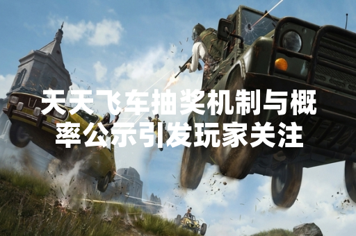 天天飞车抽奖机制与概率公示引发玩家关注
