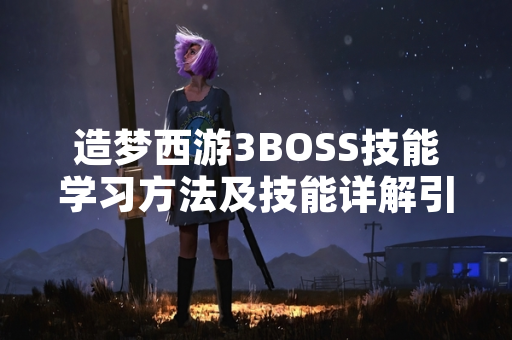 造梦西游3BOSS技能学习方法及技能详解引发玩家关注