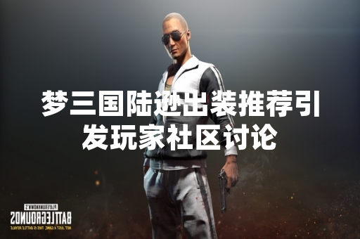 梦三国陆逊出装推荐引发玩家社区讨论