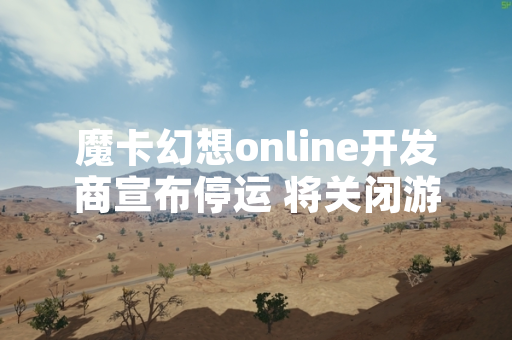 魔卡幻想online开发商宣布停运 将关闭游戏服务器与充值入口