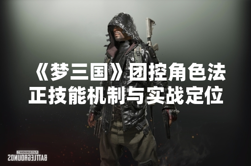《梦三国》团控角色法正技能机制与实战定位详解