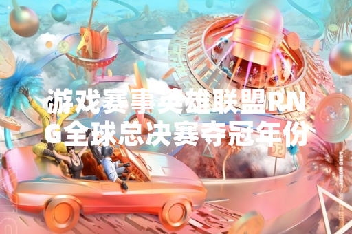 游戏赛事英雄联盟RNG全球总决赛夺冠年份官方记录