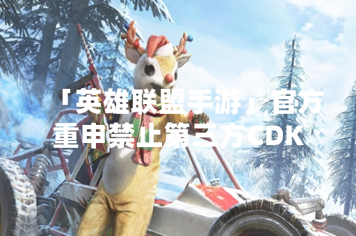 「英雄联盟手游」官方重申禁止第三方CDKey礼包兑换码 强调账号安全风险