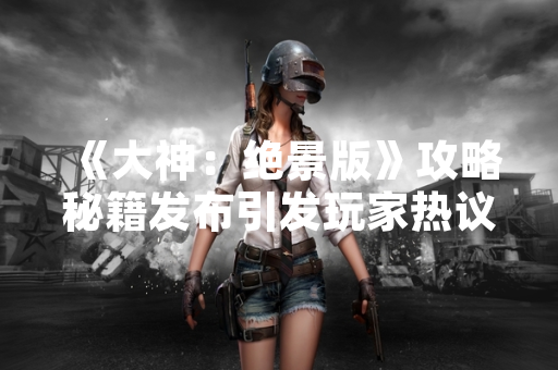 《大神：绝景版》攻略秘籍发布引发玩家热议