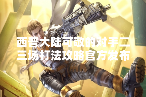 西普大陆可敬的对手二三场打法攻略官方发布