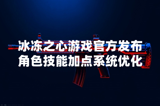 冰冻之心游戏官方发布角色技能加点系统优化公告