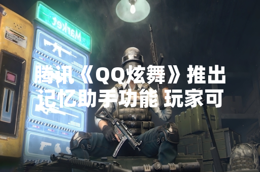 腾讯《QQ炫舞》推出记忆助手功能 玩家可一键回顾历史舞蹈数据