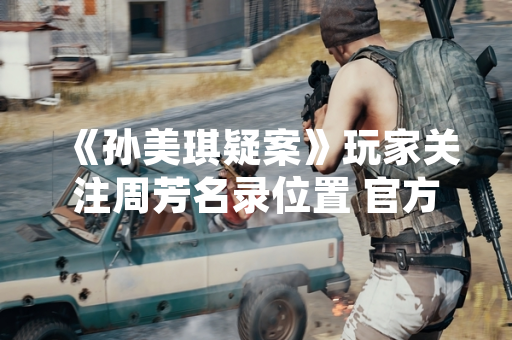 《孙美琪疑案》玩家关注周芳名录位置 官方未公开具体信息