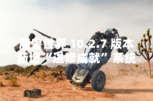 魔兽世界 10.2.7 版本新增“进修成就”系统 玩家需完成全职业专精精通挑战