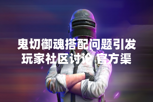 鬼切御魂搭配问题引发玩家社区讨论 官方渠道未发布针对性指南