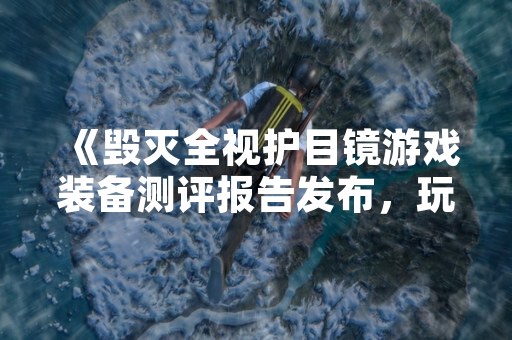 《毁灭全视护目镜游戏装备测评报告发布，玩家关注度持续上升》