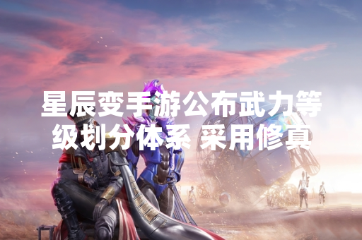 星辰变手游公布武力等级划分体系 采用修真小说原著设定