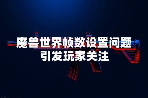 魔兽世界帧数设置问题引发玩家关注