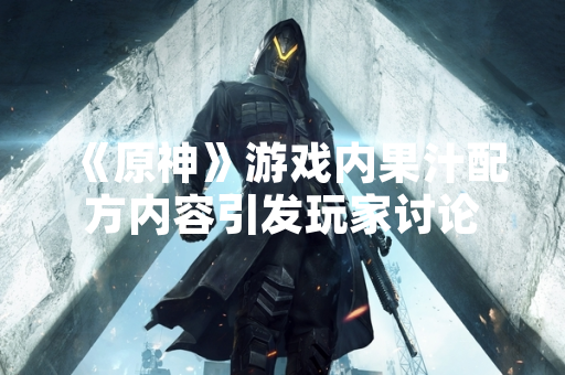 《原神》游戏内果汁配方内容引发玩家讨论