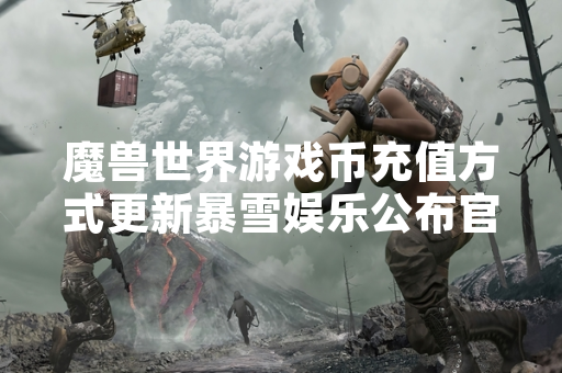 魔兽世界游戏币充值方式更新暴雪娱乐公布官方渠道