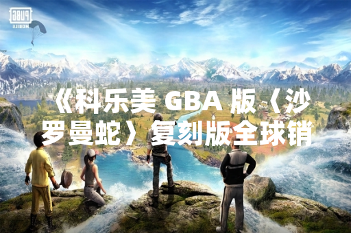 《科乐美 GBA 版〈沙罗曼蛇〉复刻版全球销量突破 50 万份》