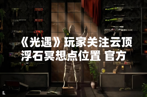 《光遇》玩家关注云顶浮石冥想点位置 官方未发布具体指引