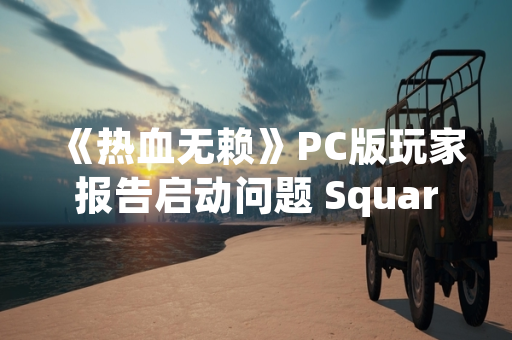《热血无赖》PC版玩家报告启动问题 Square Enix尚未发布官方公告