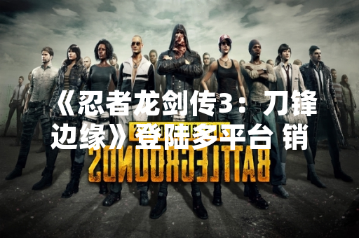 《忍者龙剑传3：刀锋边缘》登陆多平台 销量突破200万份