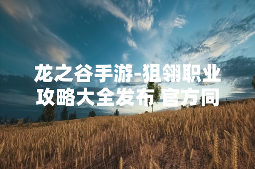 龙之谷手游-狙翎职业攻略大全发布 官方同步推出职业平衡性调整