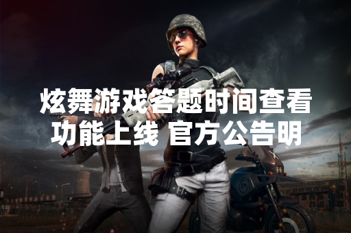 炫舞游戏答题时间查看功能上线 官方公告明确操作路径