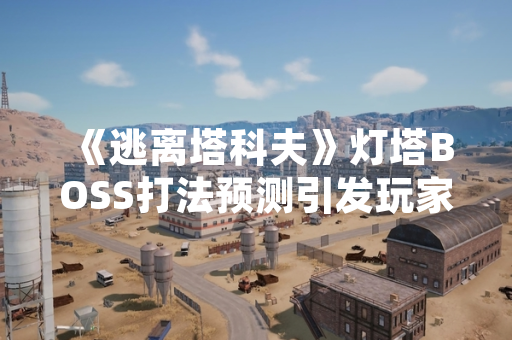 《逃离塔科夫》灯塔BOSS打法预测引发玩家社区战术讨论