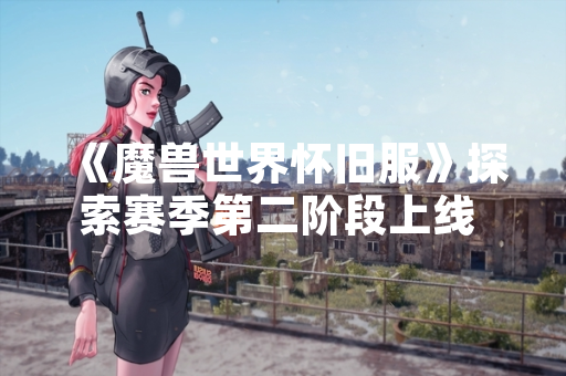 《魔兽世界怀旧服》探索赛季第二阶段上线 佐拉姆海岸新增任务与奖励