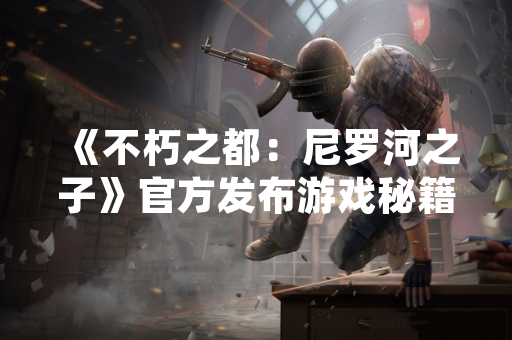 《不朽之都：尼罗河之子》官方发布游戏秘籍 玩家可解锁隐藏内容