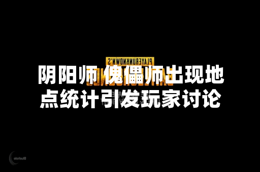 阴阳师 傀儡师出现地点统计引发玩家讨论