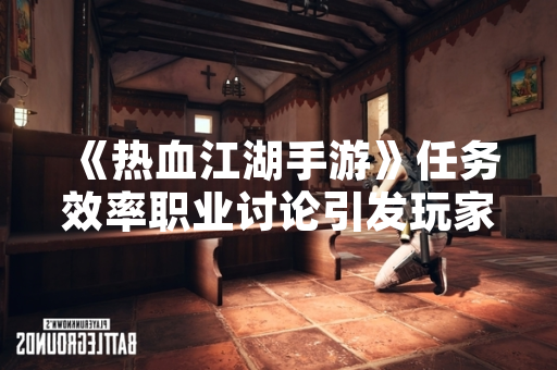 《热血江湖手游》任务效率职业讨论引发玩家社区数据对比 《热血江湖手游》任务效率职业讨论引发玩家社区数据对比