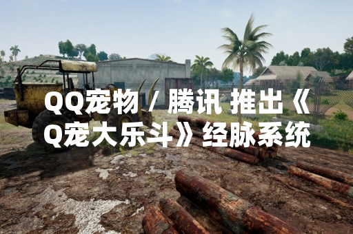 QQ宠物 / 腾讯 推出《Q宠大乐斗》经脉系统更新 新增属性加成与战斗策略