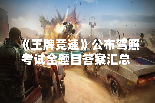 《王牌竞速》公布驾照考试全题目答案汇总 助力玩家快速通过考核 《王牌竞速》公布驾照考试全题目答案汇总 助力玩家快速通过考核