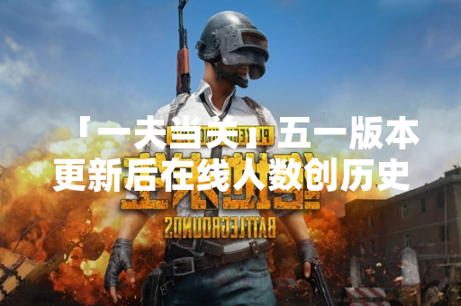 「一夫当关」五一版本更新后在线人数创历史新高 「一夫当关」五一版本更新后在线人数创历史新高