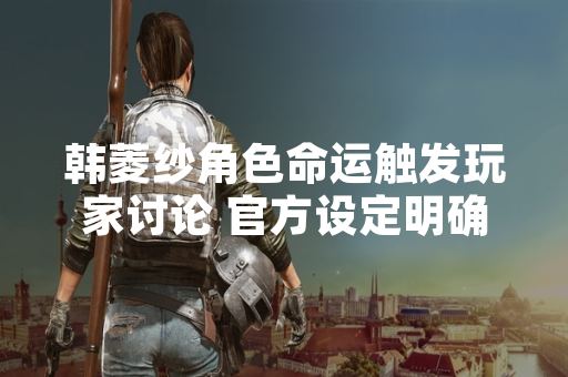 韩菱纱角色命运触发玩家讨论 官方设定明确其牺牲结局