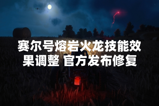 赛尔号熔岩火龙技能效果调整 官方发布修复更新公告