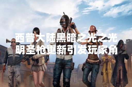 西普大陆黑暗之光之光明圣枪更新引发玩家角色数据异常讨论