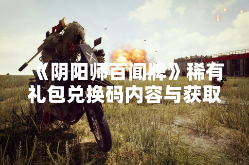 《阴阳师百闻牌》稀有礼包兑换码内容与获取方式说明