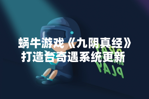 蜗牛游戏《九阴真经》打造台奇遇系统更新 玩家参与度显著提升