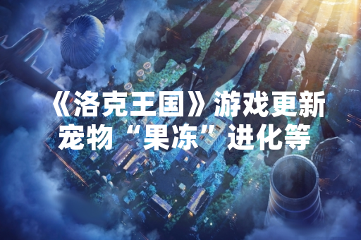 《洛克王国》游戏更新 宠物“果冻”进化等级信息获官方确认