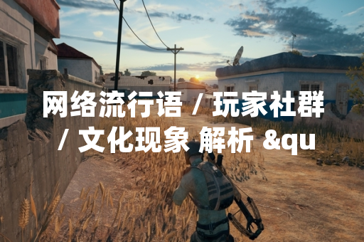 网络流行语 / 玩家社群 / 文化现象 解析 "嘤嘤嘤怪" 含义与游戏圈应用场景