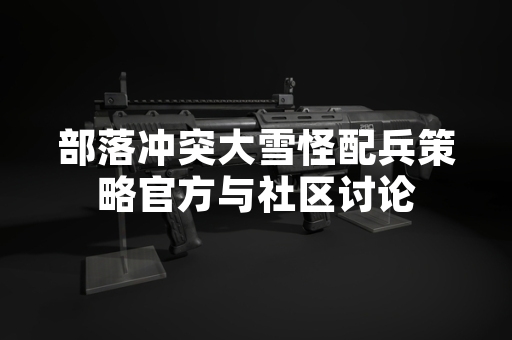 部落冲突大雪怪配兵策略官方与社区讨论