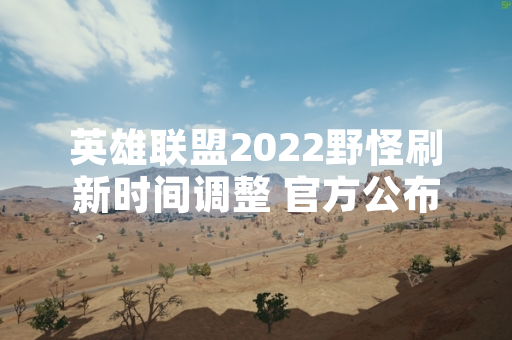 英雄联盟2022野怪刷新时间调整 官方公布具体改动方案